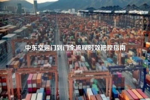 中东空运门到门全流程时效把控指南