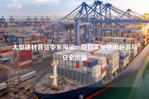 大型建材普货中东海运：如何实现稳固包装与安全运输