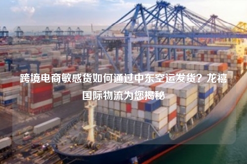 跨境电商敏感货如何通过中东空运发货？龙禧国际物流为您揭秘