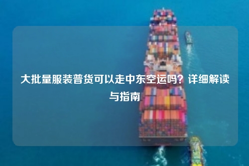 大批量服装普货可以走中东空运吗？详细解读与指南