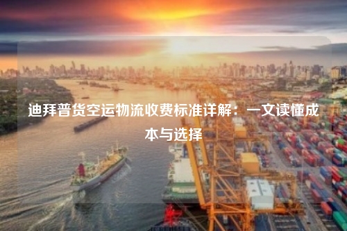 迪拜普货空运物流收费标准详解：一文读懂成本与选择