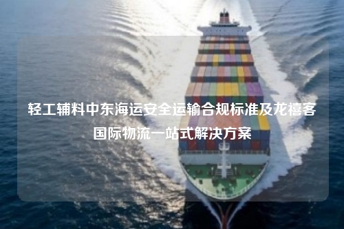 轻工辅料中东海运安全运输合规标准及龙禧客国际物流一站式解决方案
