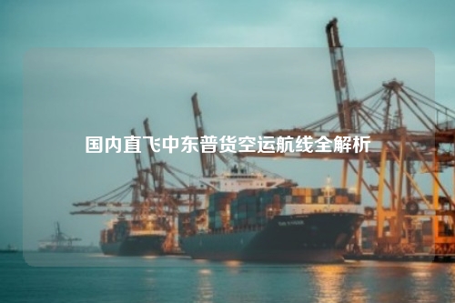 国内直飞中东普货空运航线全解析