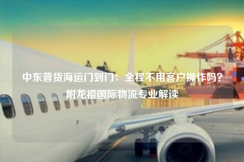 中东普货海运门到门：全程不用客户操作吗？附龙禧国际物流专业解读