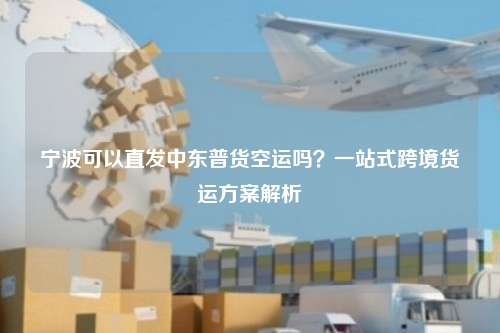 宁波可以直发中东普货空运吗?一站式跨境货运方案解析