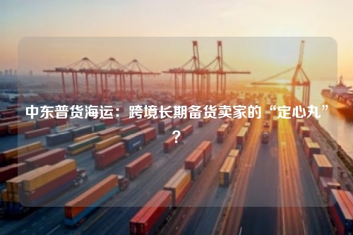 中东普货海运：跨境长期备货卖家的“定心丸”？