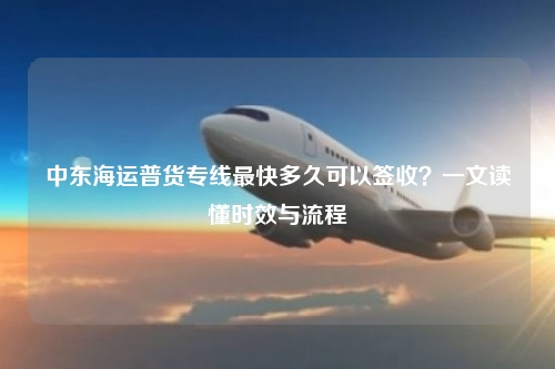 中东海运普货专线最快多久可以签收?一文读懂时效与流程