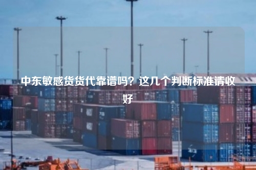 中东敏感货货代靠谱吗?这几个判断标准请收好