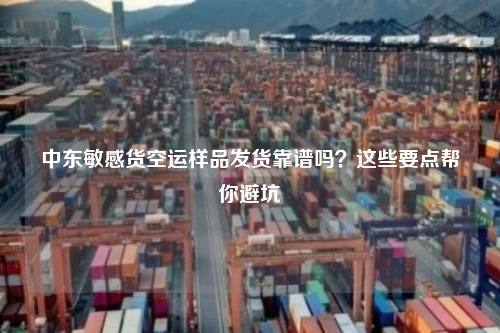 中东敏感货空运样品发货靠谱吗?这些要点帮你避坑