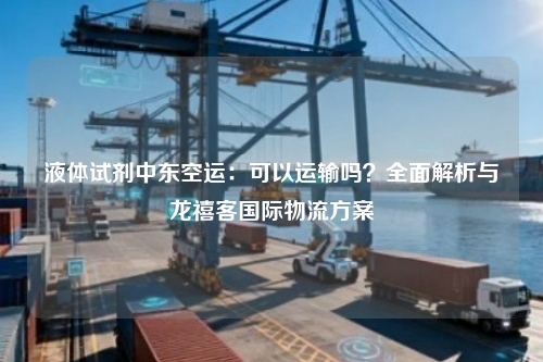 液体试剂中东空运：可以运输吗？全面解析与龙禧客国际物流方案
