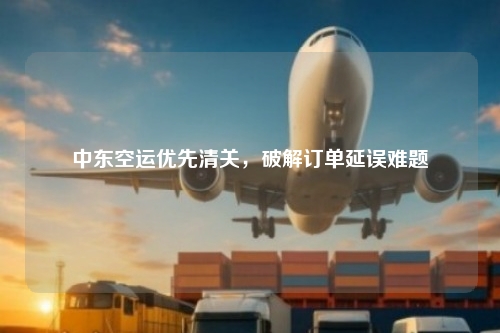 中东空运优先清关,破解订单延误难题