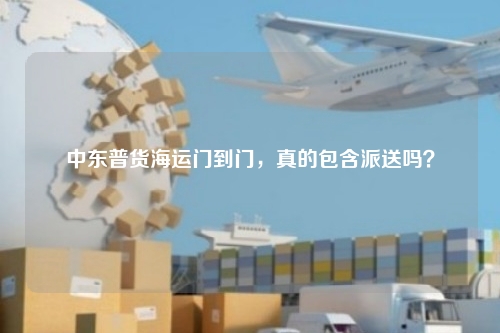 中东普货海运门到门，真的包含派送吗？