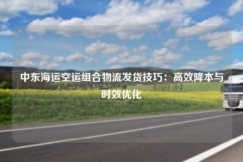 中东海运空运组合物流发货技巧:高效降本与时效优化