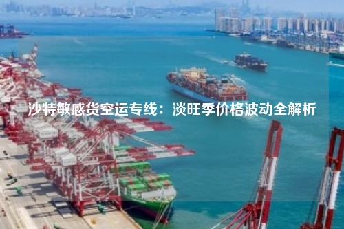 沙特敏感货空运专线：淡旺季价格波动全解析