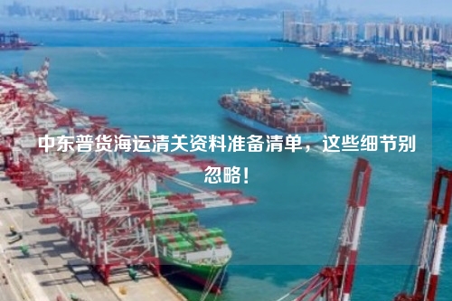 中东普货海运清关资料准备清单,这些细节别忽略!