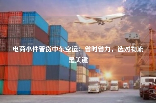 电商小件普货中东空运:省时省力,选对物流是关键