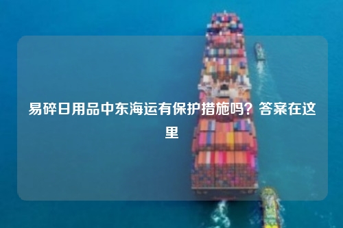 易碎日用品中东海运有保护措施吗？答案在这里