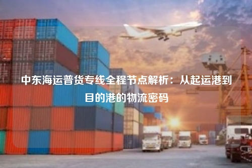 中东海运普货专线全程节点解析:从起运港到目的港的物流密码