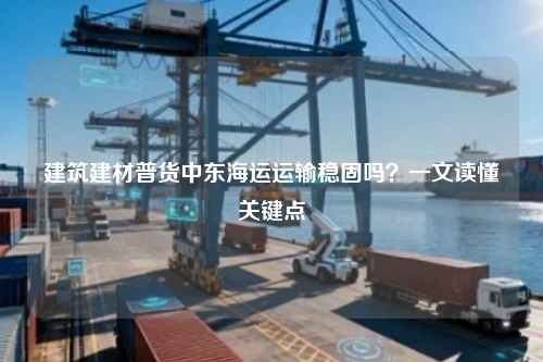 建筑建材普货中东海运运输稳固吗？一文读懂关键点