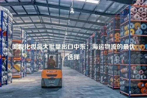 美妆化妆品大批量出口中东：海运物流的最优选择