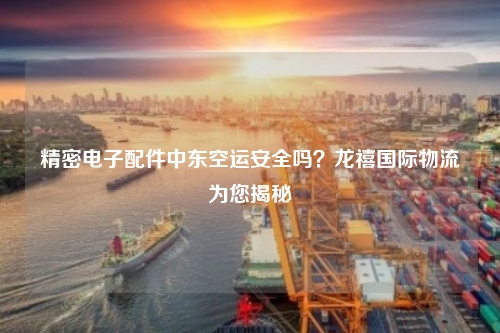 精密电子配件中东空运安全吗？龙禧国际物流为您揭秘