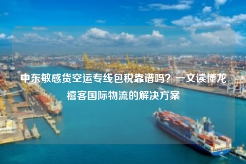 中东敏感货空运专线包税靠谱吗？一文读懂龙禧客国际物流的解决方案