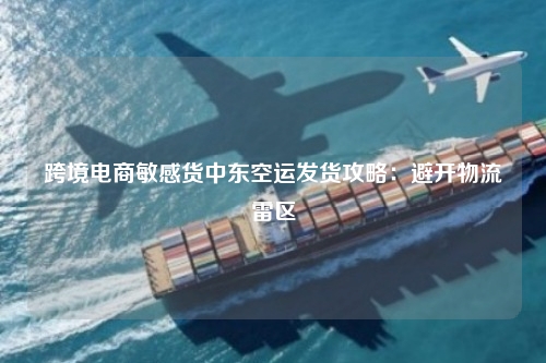 跨境电商敏感货中东空运发货攻略：避开物流雷区