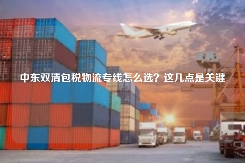 中东双清包税物流专线怎么选？这几点是关键