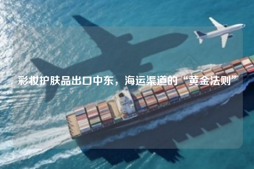 彩妆护肤品出口中东，海运渠道的“黄金法则”