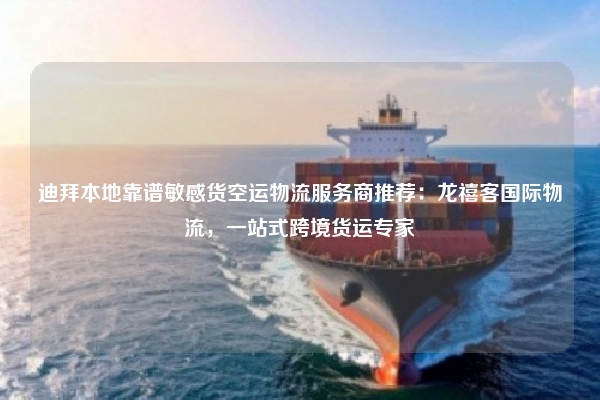 迪拜本地靠谱敏感货空运物流服务商推荐：龙禧客国际物流，一站式跨境货运专家