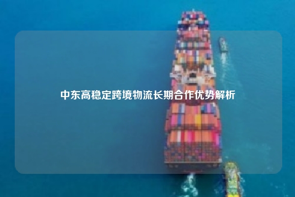 中东高稳定跨境物流长期合作优势解析