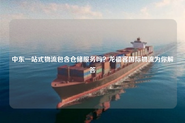 中东一站式物流包含仓储服务吗？龙禧客国际物流为你解答