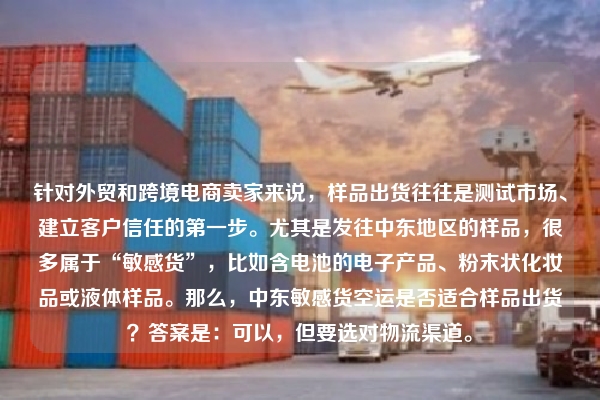 针对外贸和跨境电商卖家来说,样品出货往往是测试市场、建立客户信任的第一步。尤其是发往中东地区的样品,很多属于“敏感货”,比如含电池的电子产品、粉末状化妆品或液体样品。那么,中东敏感货空运是否适合样品出货?答案是:可以,但要选对物流渠道。