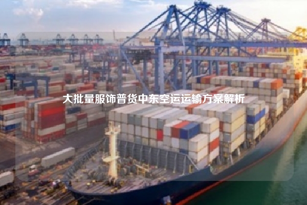 大批量服饰普货中东空运运输方案解析