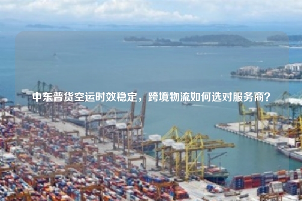 中东普货空运时效稳定,跨境物流如何选对服务商?