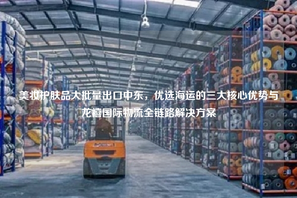 美妆护肤品大批量出口中东,优选海运的三大核心优势与龙禧国际物流全链路解决方案