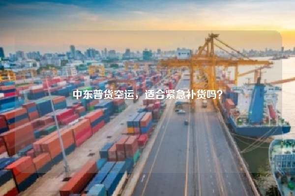 中东普货空运，适合紧急补货吗？