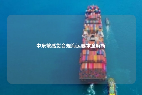 中东敏感货合规海运要求全解析