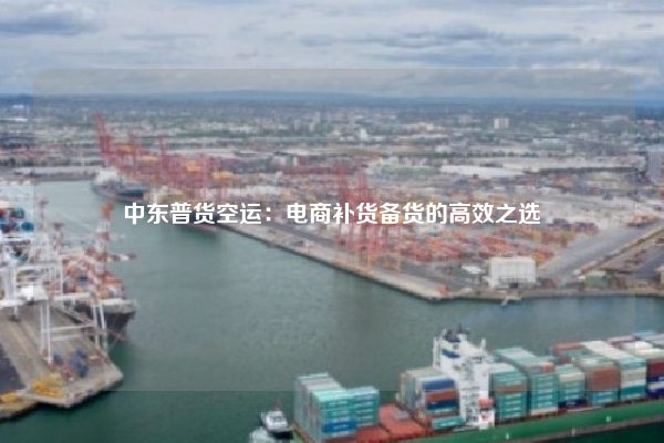 中东普货空运:电商补货备货的高效之选
