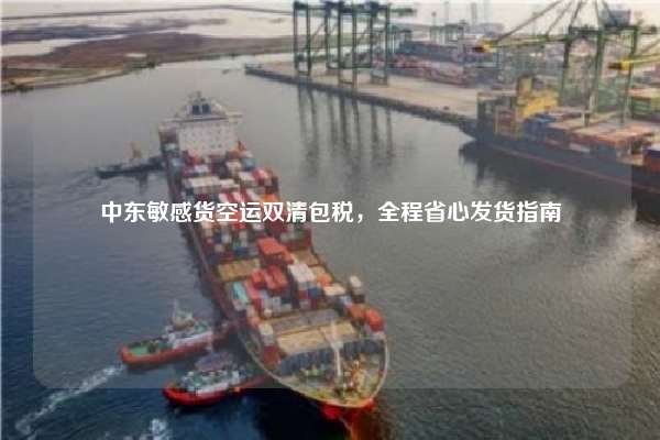 中东敏感货空运双清包税,全程省心发货指南