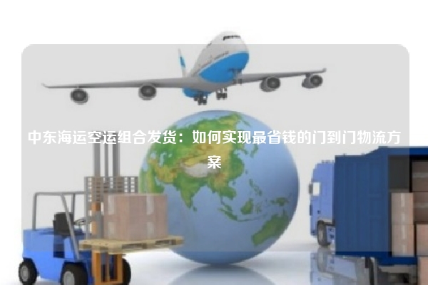 中东海运空运组合发货:如何实现最省钱的门到门物流方案