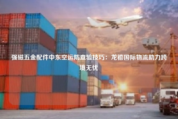 强磁五金配件中东空运防查验技巧:龙禧国际物流助力跨境无忧