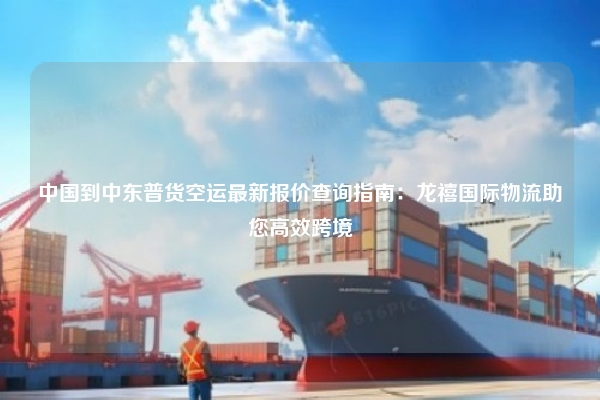 中国到中东普货空运最新报价查询指南:龙禧国际物流助您高效跨境