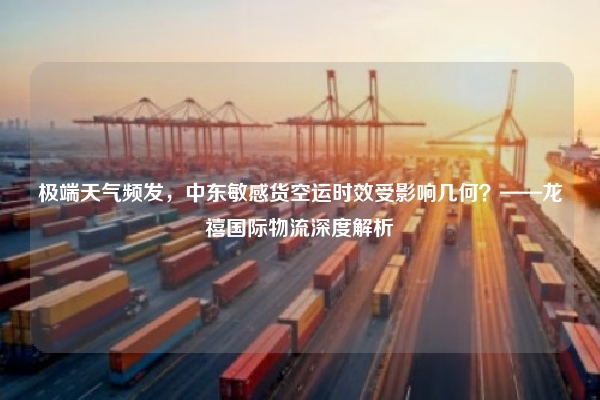 极端天气频发，中东敏感货空运时效受影响几何？——龙禧国际物流深度解析