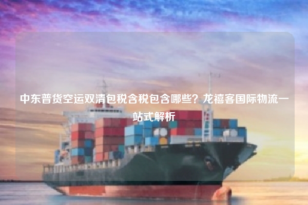 中东普货空运双清包税含税包含哪些?龙禧客国际物流一站式解析