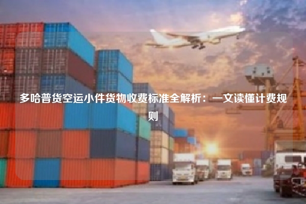 多哈普货空运小件货物收费标准全解析:一文读懂计费规则