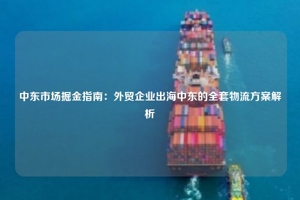 中东市场掘金指南:外贸企业出海中东的全套物流方案解析