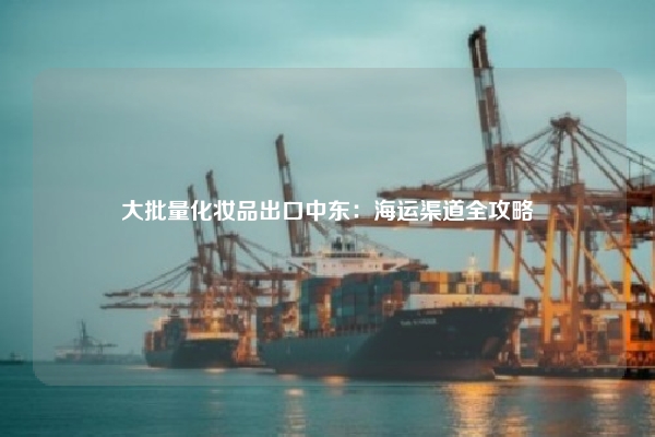 大批量化妆品出口中东:海运渠道全攻略