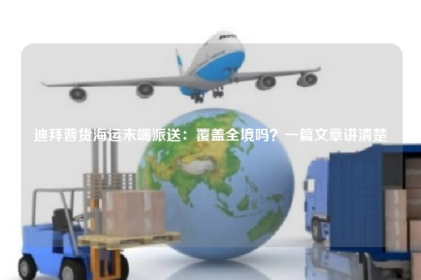 迪拜普货海运末端派送：覆盖全境吗？一篇文章讲清楚