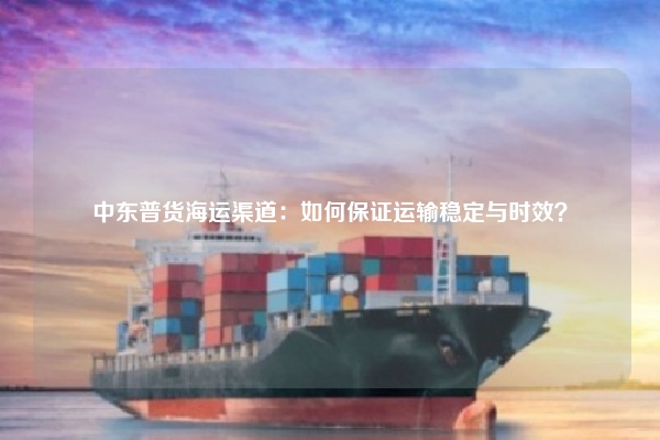 中东普货海运渠道:如何保证运输稳定与时效?